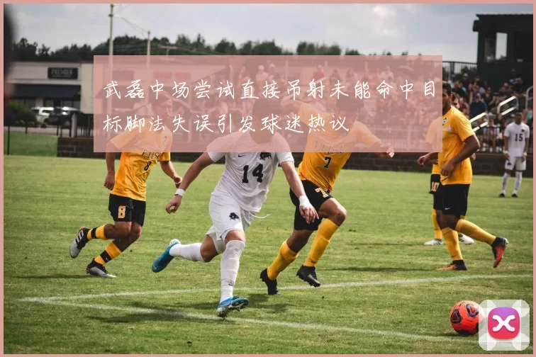 武磊中场尝试直接吊射未能命中目标脚法失误引发球迷热议