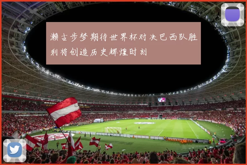 濑古步梦期待世界杯对决巴西队胜利将创造历史辉煌时刻