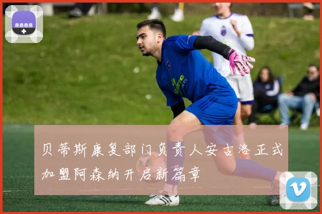 贝蒂斯康复部门负责人安古洛正式加盟阿森纳开启新篇章