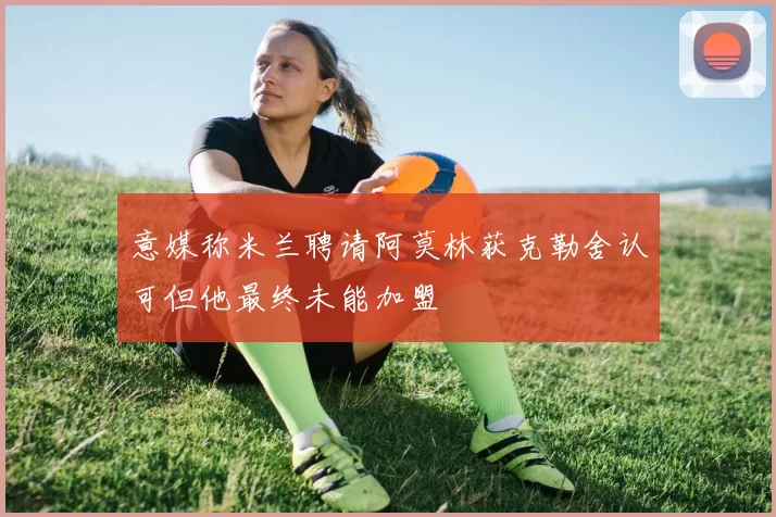 意媒称米兰聘请阿莫林获克勒舍认可但他最终未能加盟