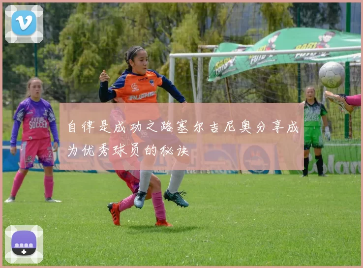 自律是成功之路塞尔吉尼奥分享成为优秀球员的秘诀
